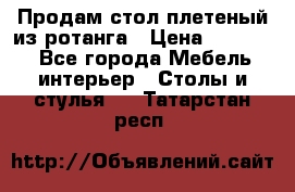 Продам стол плетеный из ротанга › Цена ­ 34 300 - Все города Мебель, интерьер » Столы и стулья   . Татарстан респ.